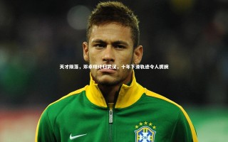 九游体育官方入口_天才陨落，邓卓翔终归武汉，十年下滑轨迹令人扼腕