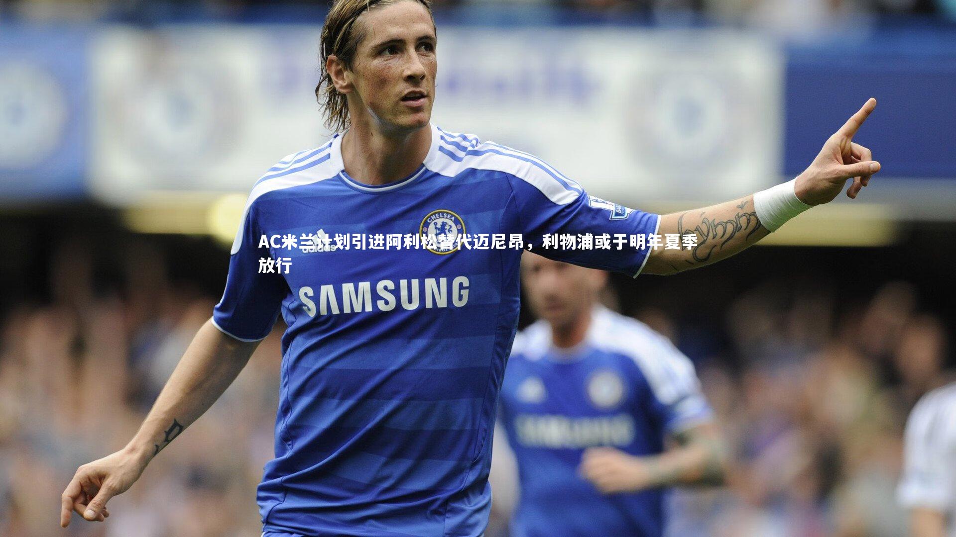 九游体育登录入口：AC米兰计划引进阿利松替代迈尼昂，利物浦或于明年夏季放行-第2张图片-九游体育
