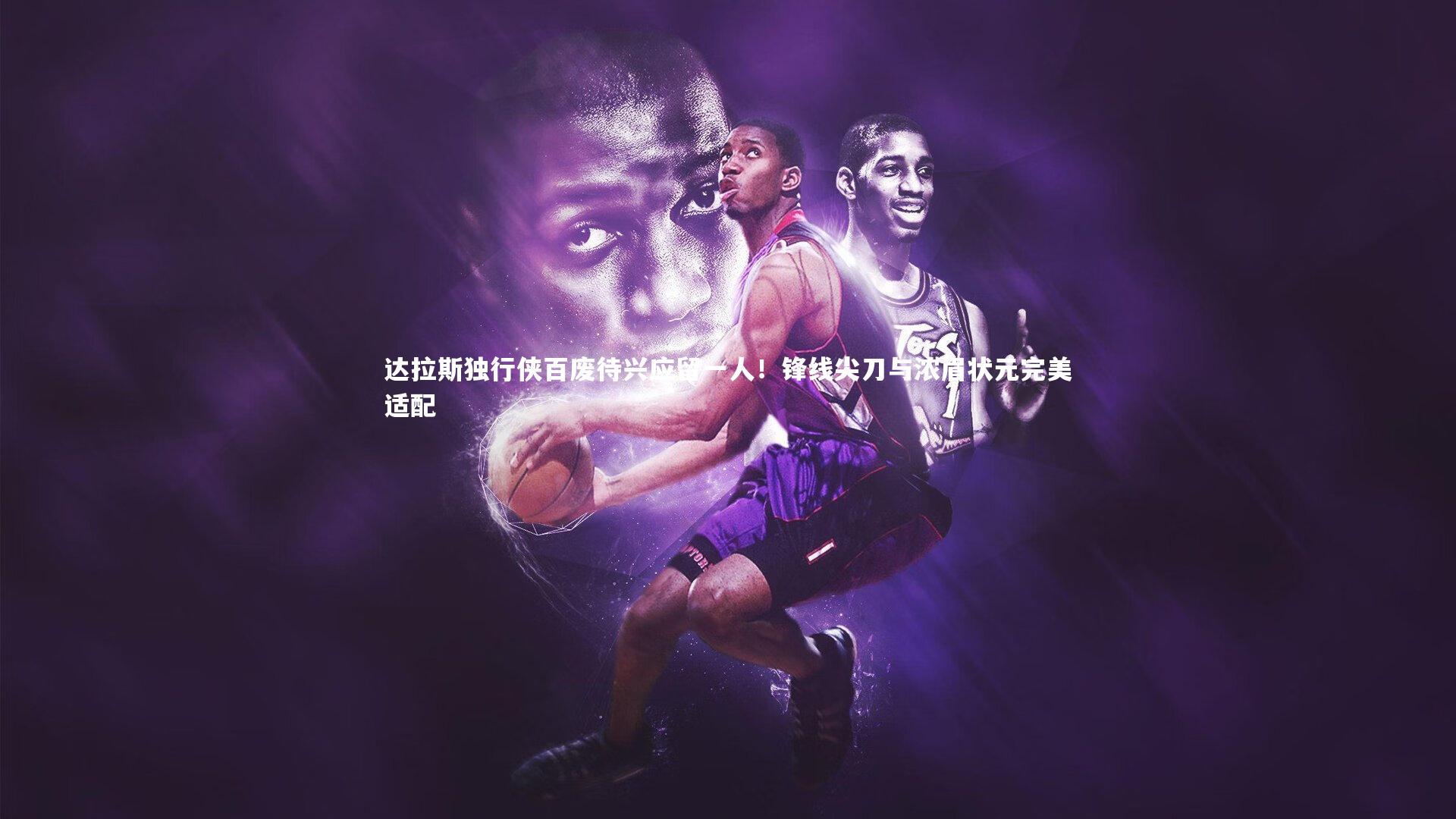 九游体育登录入口|达拉斯独行侠百废待兴应留一人！锋线尖刀与浓眉状元完美适配-第2张图片-九游体育